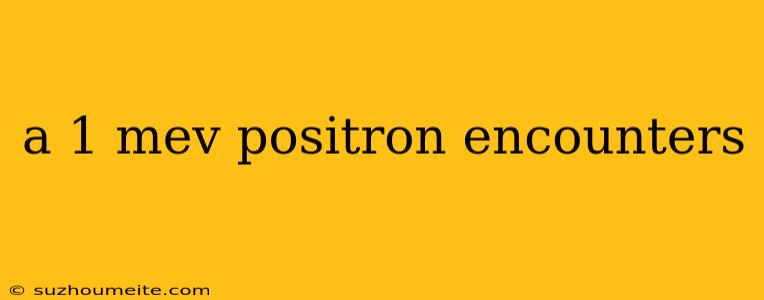 A 1 Mev Positron Encounters