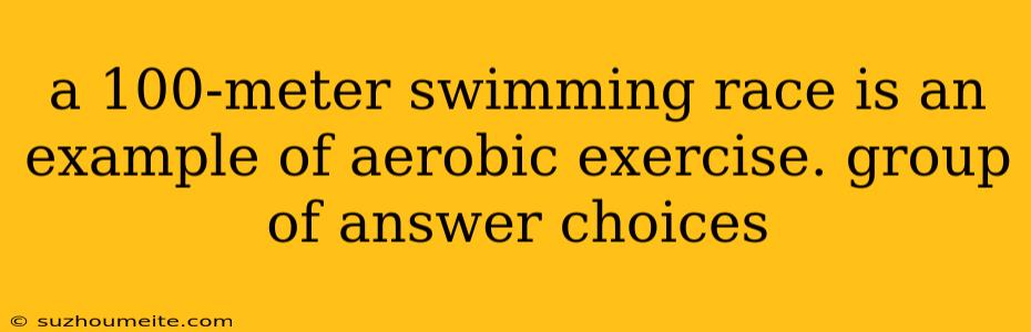 A 100-meter Swimming Race Is An Example Of Aerobic Exercise. Group Of Answer Choices