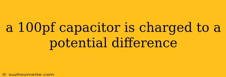 A 100pf Capacitor Is Charged To A Potential Difference