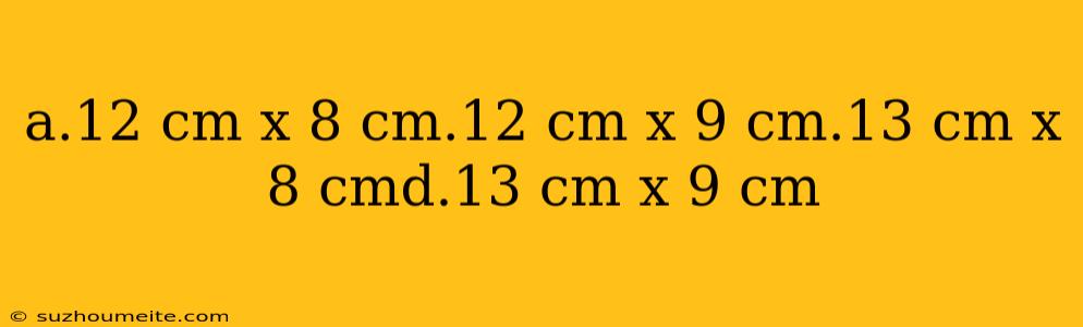 A.12 Cm X 8 Cm.12 Cm X 9 Cm.13 Cm X 8 Cmd.13 Cm X 9 Cm