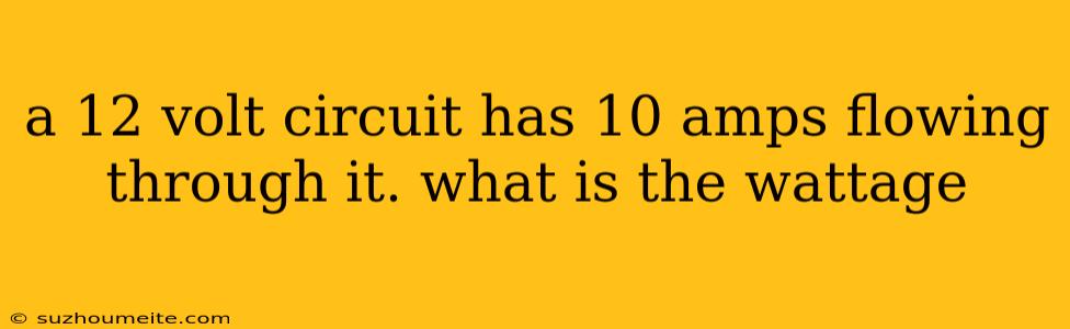 A 12 Volt Circuit Has 10 Amps Flowing Through It. What Is The Wattage