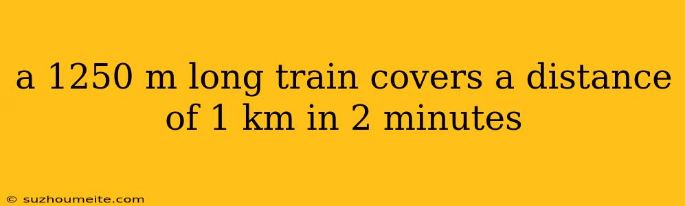 A 1250 M Long Train Covers A Distance Of 1 Km In 2 Minutes