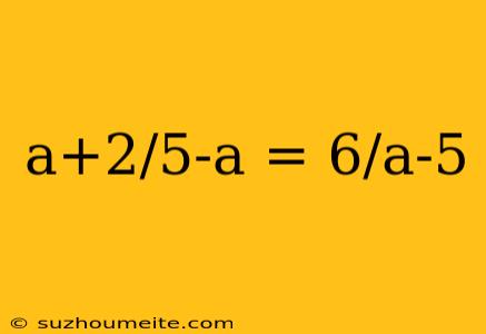 A+2/5-a = 6/a-5