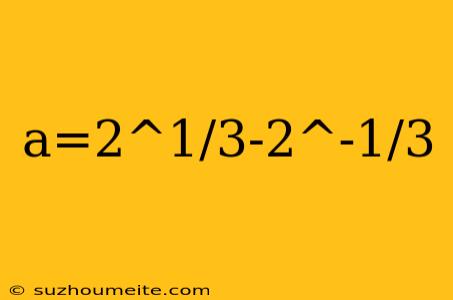 A=2^1/3-2^-1/3