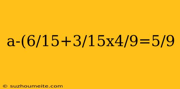 A-(6/15+3/15x4/9=5/9