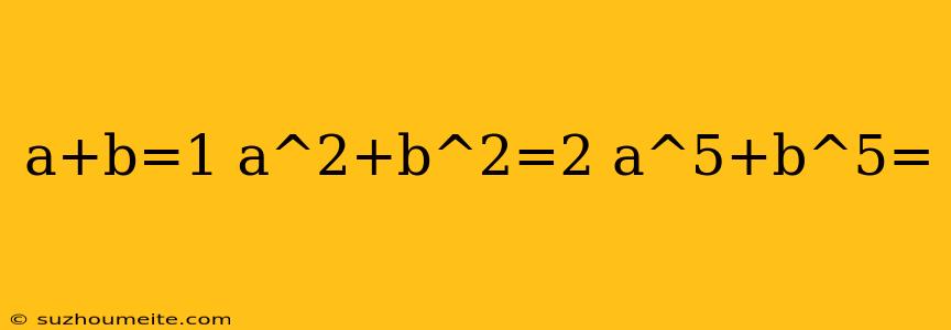 A+b=1 A^2+b^2=2 A^5+b^5=