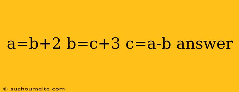 A=b+2 B=c+3 C=a-b Answer