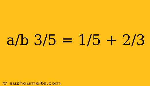 A/b 3/5 = 1/5 + 2/3