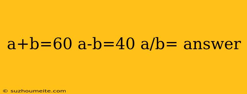 A+b=60 A-b=40 A/b= Answer