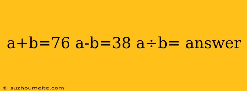 A+b=76 A-b=38 A÷b= Answer