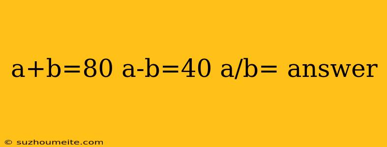 A+b=80 A-b=40 A/b= Answer