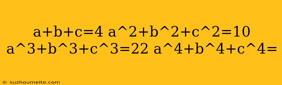 A+b+c=4 A^2+b^2+c^2=10 A^3+b^3+c^3=22 A^4+b^4+c^4=