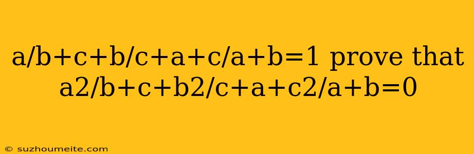 A/b+c+b/c+a+c/a+b=1 Prove That A2/b+c+b2/c+a+c2/a+b=0