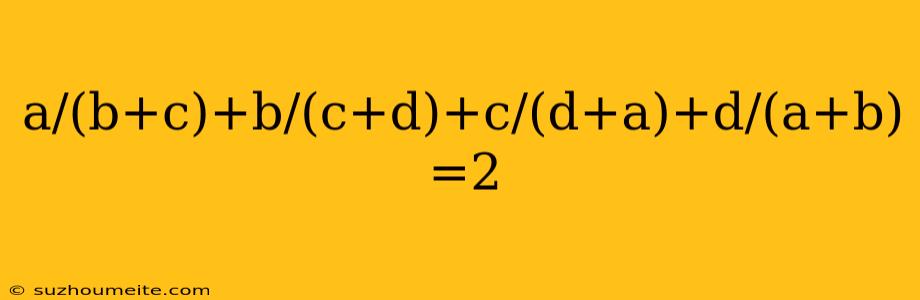 A/(b+c)+b/(c+d)+c/(d+a)+d/(a+b) =2