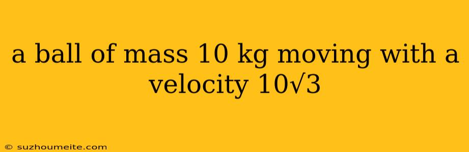 A Ball Of Mass 10 Kg Moving With A Velocity 10√3