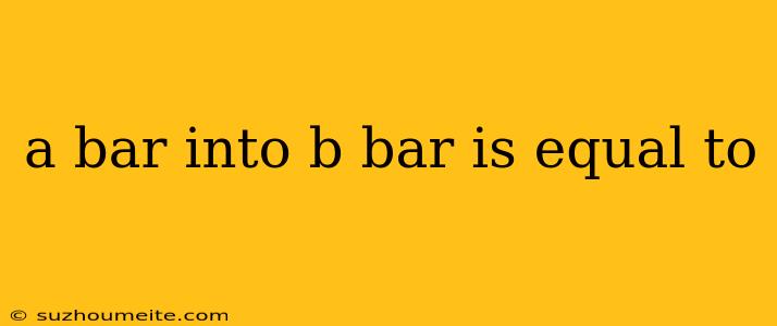 A Bar Into B Bar Is Equal To