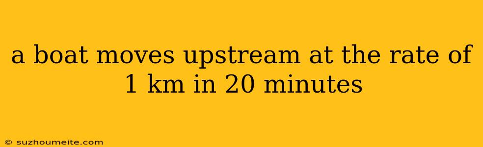 A Boat Moves Upstream At The Rate Of 1 Km In 20 Minutes