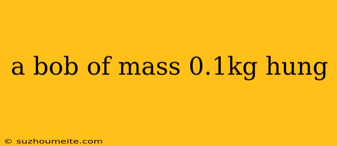 A Bob Of Mass 0.1kg Hung