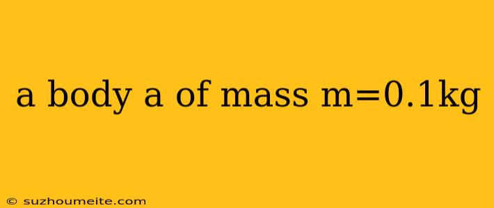 A Body A Of Mass M=0.1kg