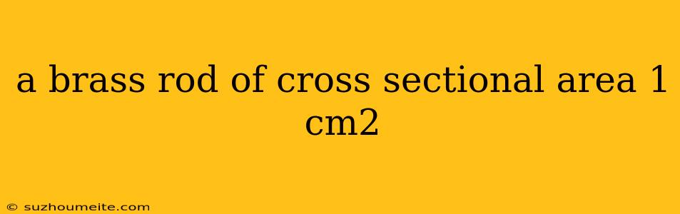 A Brass Rod Of Cross Sectional Area 1 Cm2