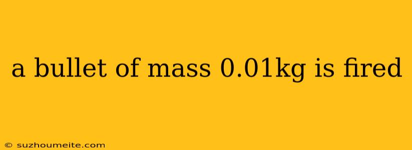 A Bullet Of Mass 0.01kg Is Fired