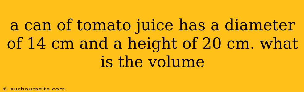 A Can Of Tomato Juice Has A Diameter Of 14 Cm And A Height Of 20 Cm. What Is The Volume