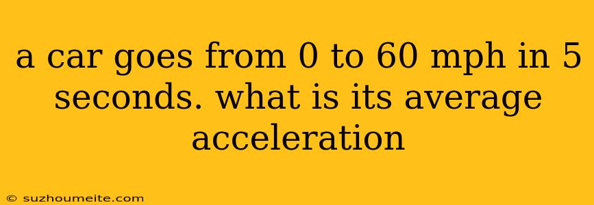 A Car Goes From 0 To 60 Mph In 5 Seconds. What Is Its Average Acceleration