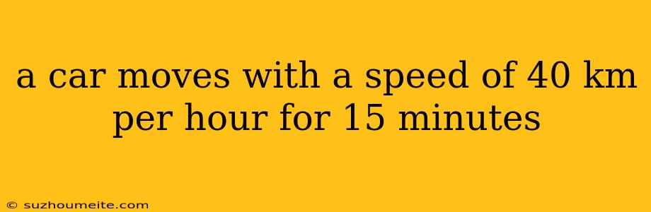 A Car Moves With A Speed Of 40 Km Per Hour For 15 Minutes