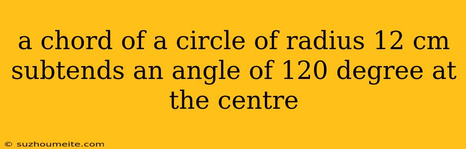 A Chord Of A Circle Of Radius 12 Cm Subtends An Angle Of 120 Degree At The Centre