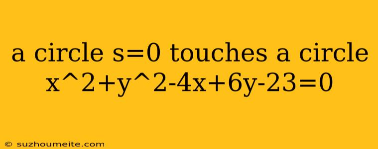 A Circle S=0 Touches A Circle X^2+y^2-4x+6y-23=0