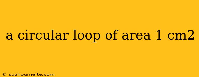 A Circular Loop Of Area 1 Cm2