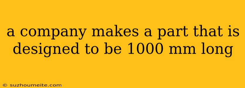 A Company Makes A Part That Is Designed To Be 1000 Mm Long