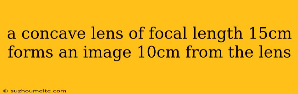 A Concave Lens Of Focal Length 15cm Forms An Image 10cm From The Lens