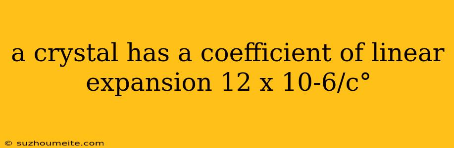 A Crystal Has A Coefficient Of Linear Expansion 12 X 10-6/c°