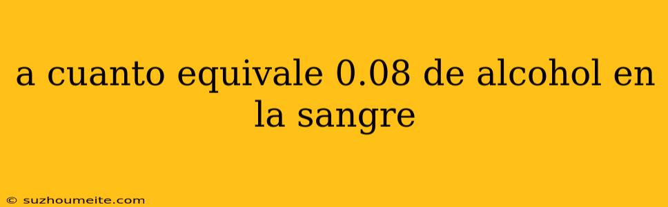 A Cuanto Equivale 0.08 De Alcohol En La Sangre