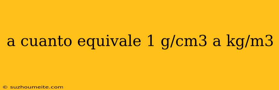 A Cuanto Equivale 1 G/cm3 A Kg/m3