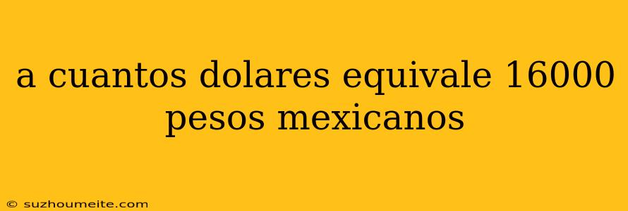 A Cuantos Dolares Equivale 16000 Pesos Mexicanos