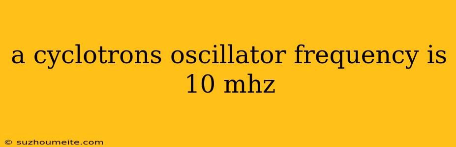 A Cyclotrons Oscillator Frequency Is 10 Mhz