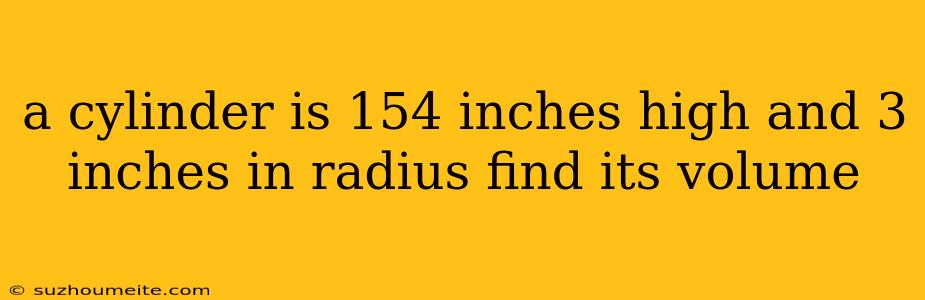 A Cylinder Is 154 Inches High And 3 Inches In Radius Find Its Volume