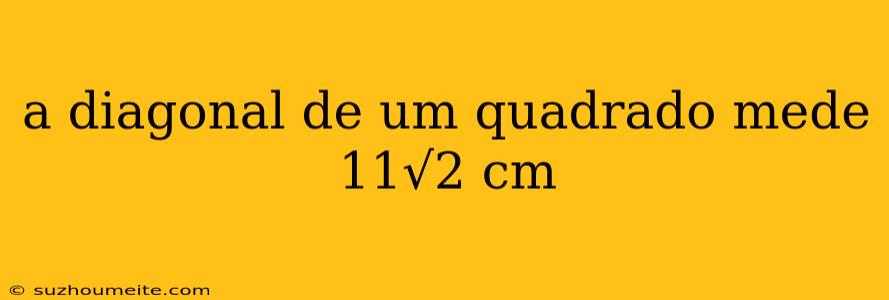 A Diagonal De Um Quadrado Mede 11√2 Cm