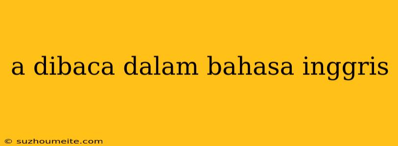 A Dibaca Dalam Bahasa Inggris