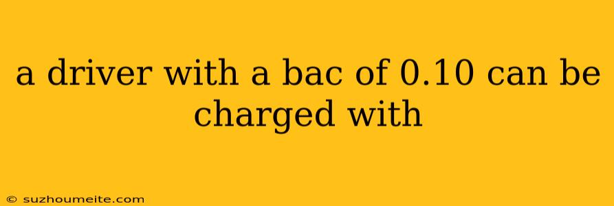 A Driver With A Bac Of 0.10 Can Be Charged With