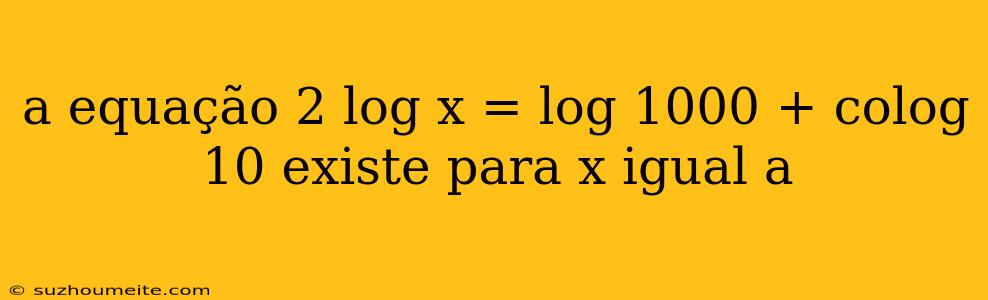 A Equação 2 Log X = Log 1000 + Colog 10 Existe Para X Igual A