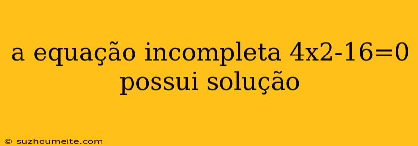 A Equação Incompleta 4x2-16=0 Possui Solução