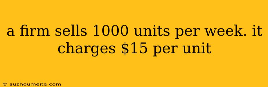 A Firm Sells 1000 Units Per Week. It Charges $15 Per Unit