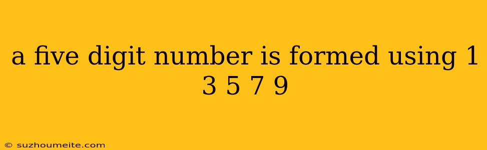 A Five Digit Number Is Formed Using 1 3 5 7 9