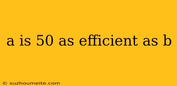 A Is 50 As Efficient As B