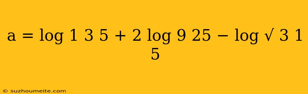 A = Log 1 3 5 + 2 Log 9 25 − Log √ 3 1 5