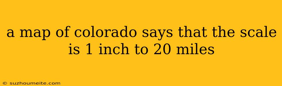 A Map Of Colorado Says That The Scale Is 1 Inch To 20 Miles