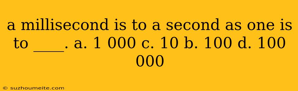 A Millisecond Is To A Second As One Is To ____. A. 1 000 C. 10 B. 100 D. 100 000